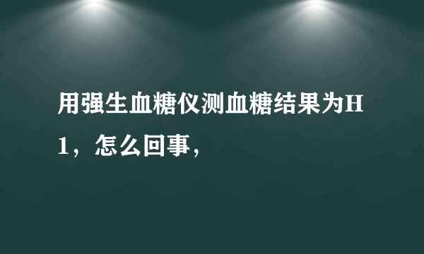 用强生血糖仪测血糖结果为H1，怎么回事，
