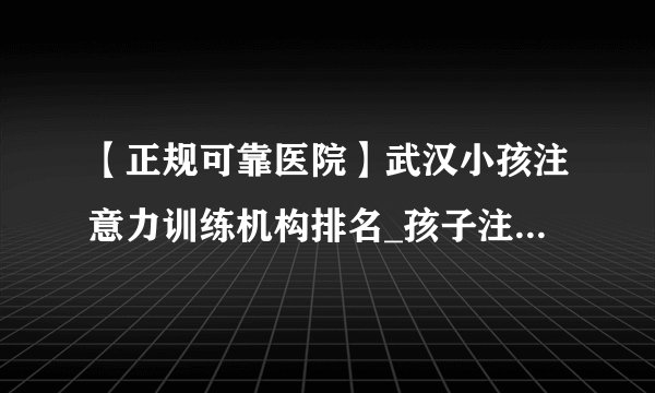 【正规可靠医院】武汉小孩注意力训练机构排名_孩子注意力不集中怎么办