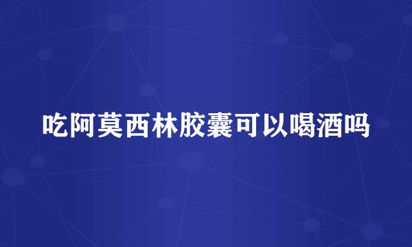 吃阿莫西林胶囊可以喝酒吗