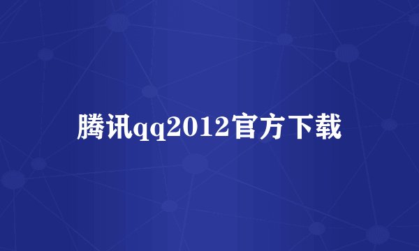 腾讯qq2012官方下载