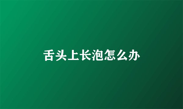 舌头上长泡怎么办