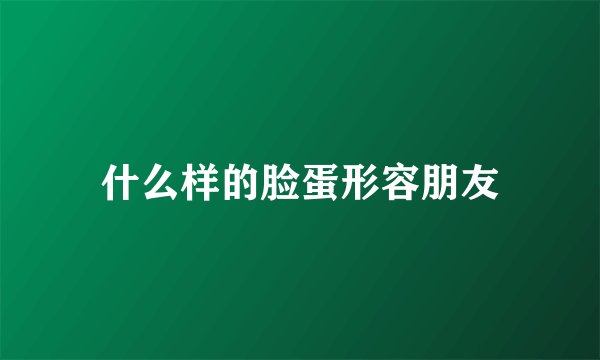 什么样的脸蛋形容朋友