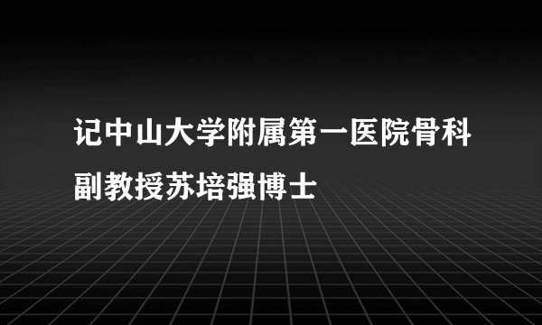 记中山大学附属第一医院骨科副教授苏培强博士