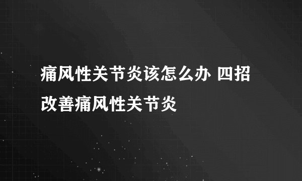 痛风性关节炎该怎么办 四招改善痛风性关节炎