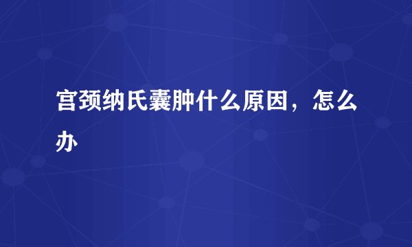 宫颈纳氏囊肿什么原因,怎么办