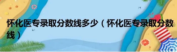 怀化医专录取分数线多少（怀化医专录取分数线）