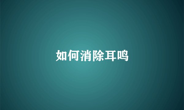 如何消除耳鸣