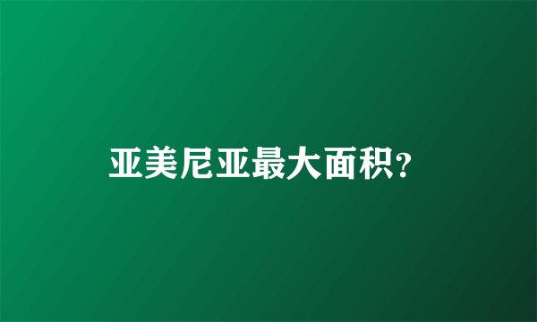 亚美尼亚最大面积？