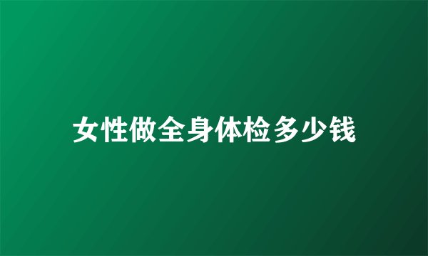 女性做全身体检多少钱