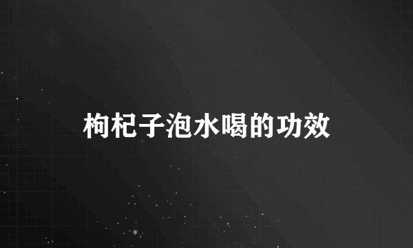 枸杞子泡水喝的功效