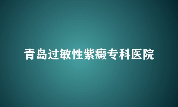 青岛过敏性紫癜专科医院