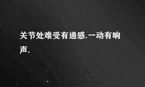 关节处难受有通感.一动有响声.