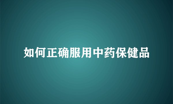 如何正确服用中药保健品
