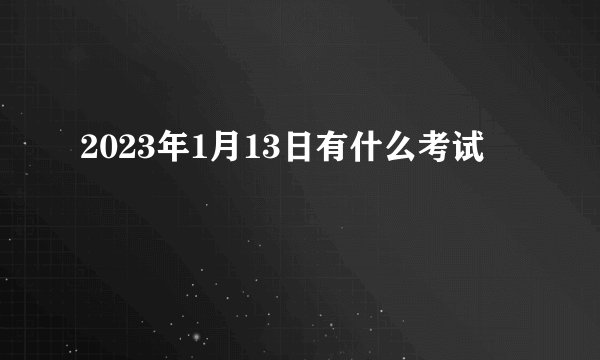 2023年1月13日有什么考试