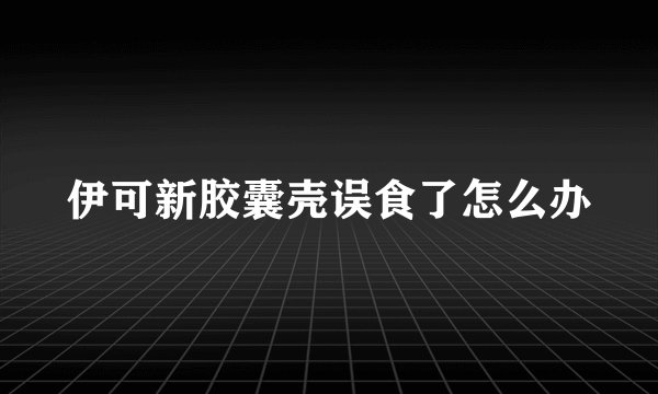 伊可新胶囊壳误食了怎么办