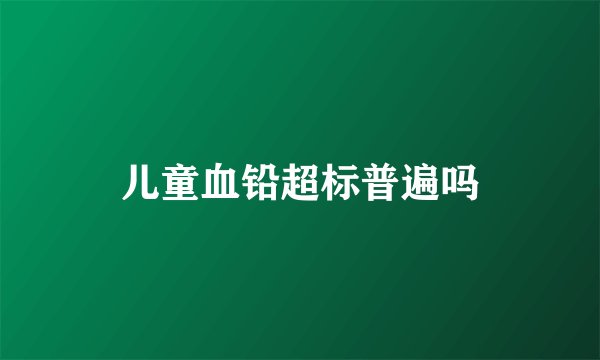 儿童血铅超标普遍吗
