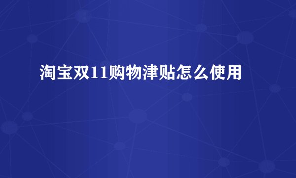 淘宝双11购物津贴怎么使用