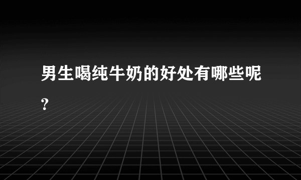 男生喝纯牛奶的好处有哪些呢？