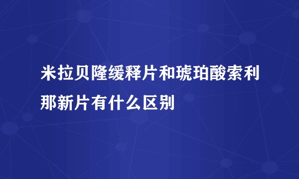 米拉贝隆缓释片和琥珀酸索利那新片有什么区别