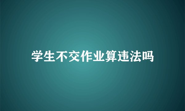 学生不交作业算违法吗