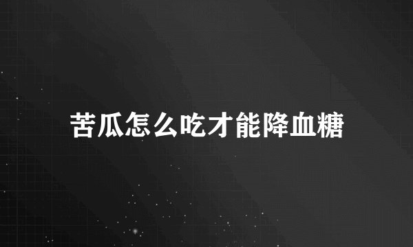 苦瓜怎么吃才能降血糖
