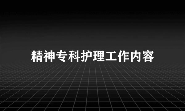 精神专科护理工作内容