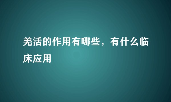 羌活的作用有哪些，有什么临床应用