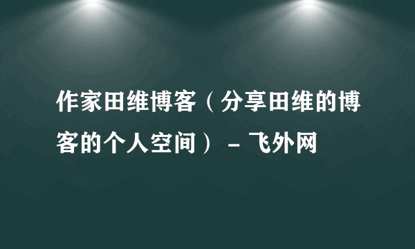 作家田维博客(分享田维的博客的个人空间) - 飞外网