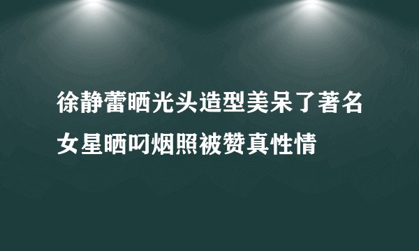 徐静蕾晒光头造型美呆了著名女星晒叼烟照被赞真性情