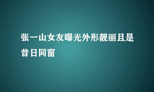 张一山女友曝光外形靓丽且是昔日同窗