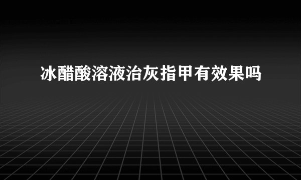 冰醋酸溶液治灰指甲有效果吗
