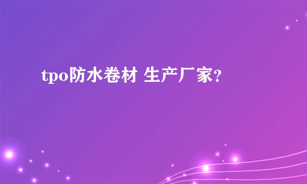 tpo防水卷材 生产厂家？