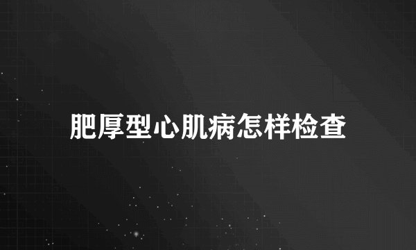 肥厚型心肌病怎样检查