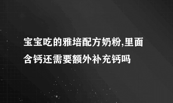 宝宝吃的雅培配方奶粉,里面含钙还需要额外补充钙吗