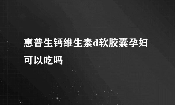 惠普生钙维生素d软胶囊孕妇可以吃吗