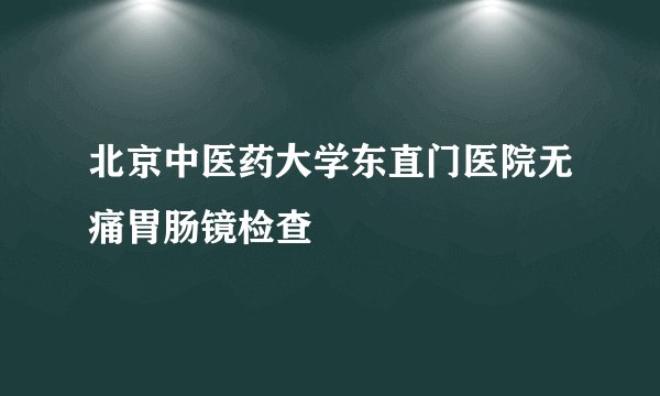 北京中医药大学东直门医院无痛胃肠镜检查