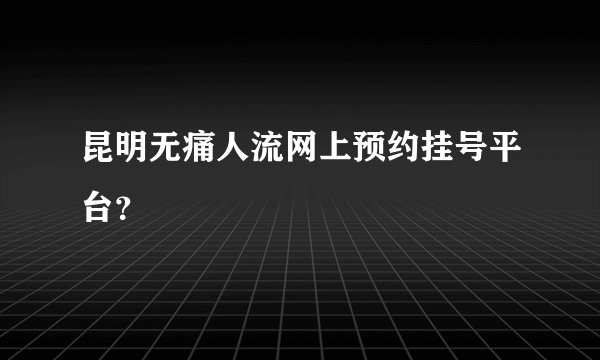 昆明无痛人流网上预约挂号平台?