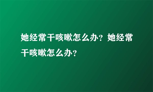 她经常干咳嗽怎么办？她经常干咳嗽怎么办？