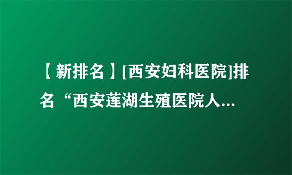 【新排名】[西安妇科医院]排名“西安莲湖生殖医院人流[排行榜]”[技术专业]