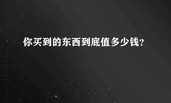 你买到的东西到底值多少钱？