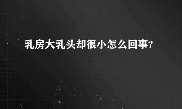 乳房大乳头却很小怎么回事?