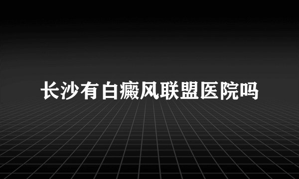 长沙有白癜风联盟医院吗