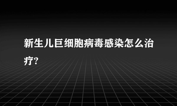 新生儿巨细胞病毒感染怎么治疗?