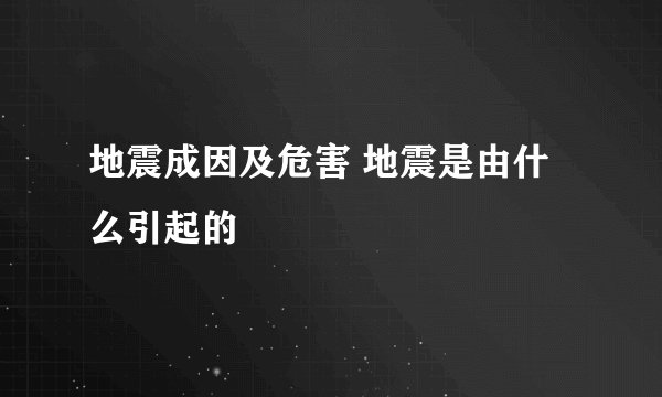 地震成因及危害 地震是由什么引起的