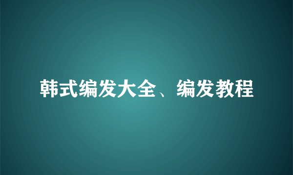 韩式编发大全、编发教程