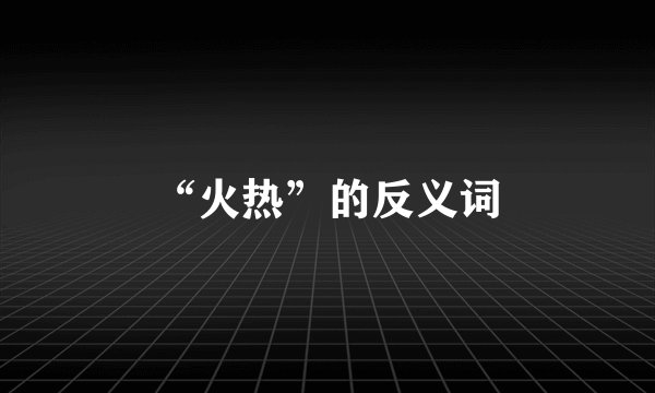 “火热”的反义词