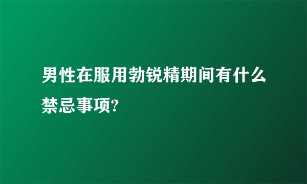 男性在服用勃锐精期间有什么禁忌事项?