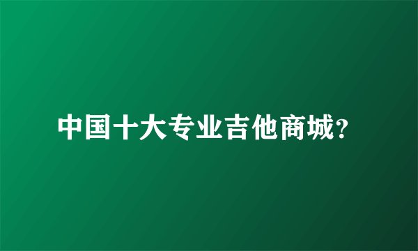 中国十大专业吉他商城？