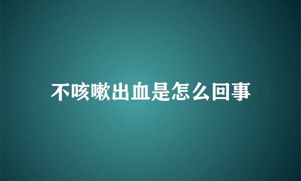 不咳嗽出血是怎么回事