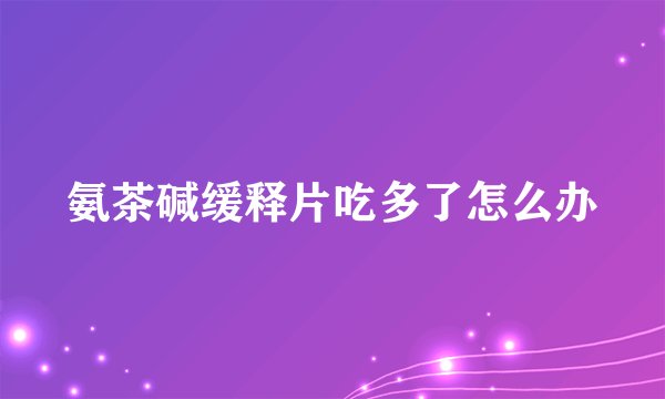 氨茶碱缓释片吃多了怎么办
